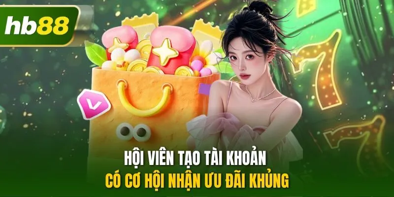 Hội viên tạo tài khoản có cơ hội nhận ưu đãi khủng